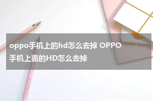 oppo手机上的hd怎么去掉 OPPO手机上面的HD怎么去掉