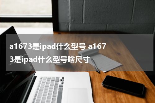 a1673是ipad什么型号 a1673是ipad什么型号啥尺寸