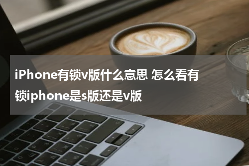iPhone有锁v版什么意思 怎么看有锁iphone是s版还是v版