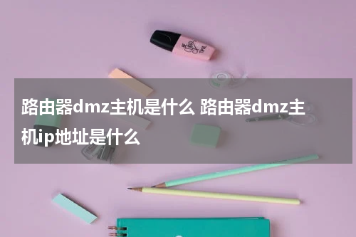 路由器dmz主机是什么 路由器dmz主机ip地址是什么
