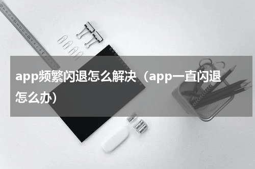 app频繁闪退怎么解决（app一直闪退怎么办）