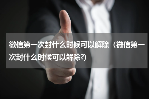 微信第一次封什么时候可以解除（微信第一次封什么时候可以解除?）
