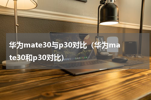 华为mate30与p30对比（华为mate30和p30对比）