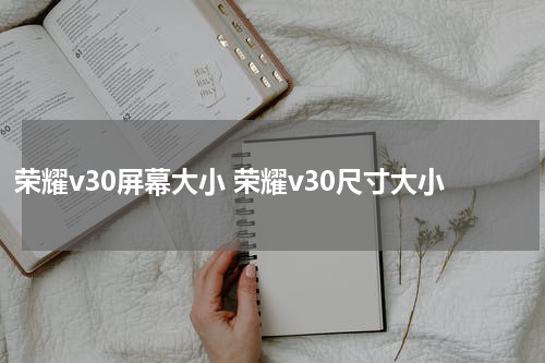 荣耀v30屏幕大小 荣耀v30尺寸大小