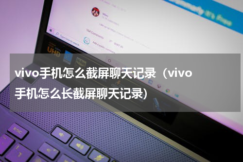 vivo手机怎么截屏聊天记录（vivo手机怎么长截屏聊天记录）
