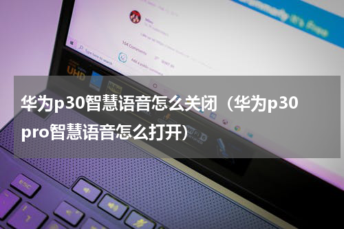 华为p30智慧语音怎么关闭（华为p30pro智慧语音怎么打开）