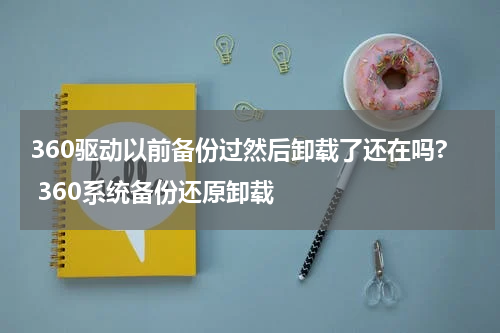 360驱动以前备份过然后卸载了还在吗? 360系统备份还原卸载
