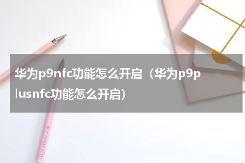 华为p9nfc功能怎么开启（华为p9plusnfc功能怎么开启）