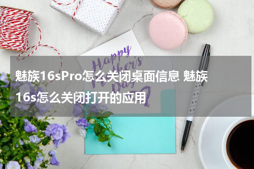 魅族16sPro怎么关闭桌面信息 魅族16s怎么关闭打开的应用