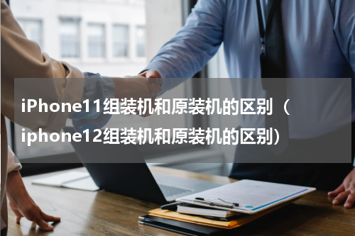 iPhone11组装机和原装机的区别（iphone12组装机和原装机的区别）