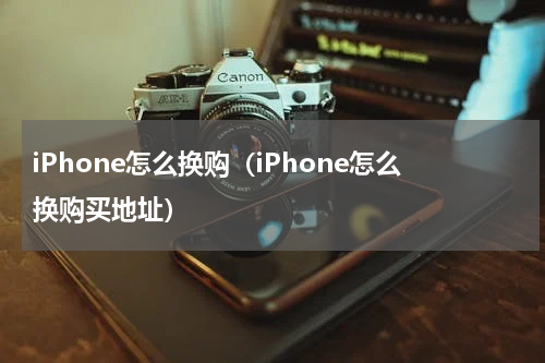iPhone怎么换购（iPhone怎么换购买地址）