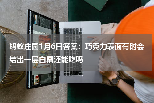 蚂蚁庄园1月6日答案：巧克力表面有时会结出一层白霜还能吃吗