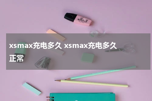xsmax充电多久 xsmax充电多久正常