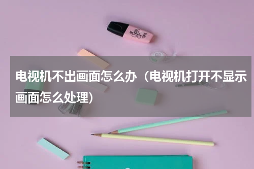 电视机不出画面怎么办（电视机打开不显示画面怎么处理）