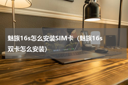 魅族16s怎么安装SIM卡（魅族16s双卡怎么安装）