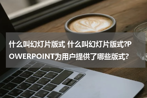 什么叫幻灯片版式 什么叫幻灯片版式?POWERPOINT为用户提供了哪些版式?