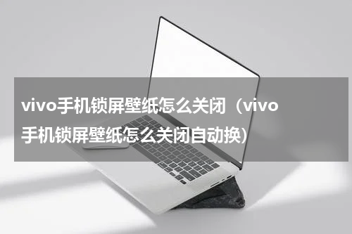 vivo手机锁屏壁纸怎么关闭（vivo手机锁屏壁纸怎么关闭自动换）