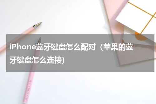 iPhone蓝牙键盘怎么配对（苹果的蓝牙键盘怎么连接）
