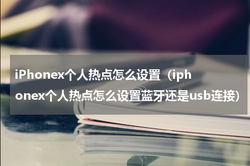 iPhonex个人热点怎么设置（iphonex个人热点怎么设置蓝牙还是usb连接）