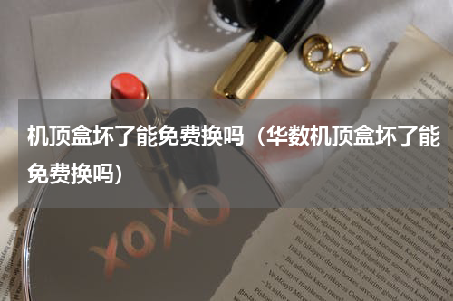 机顶盒坏了能免费换吗（华数机顶盒坏了能免费换吗）