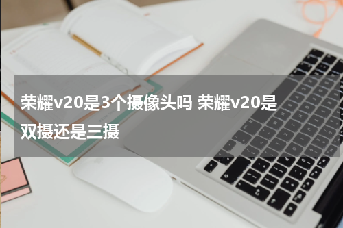 荣耀v20是3个摄像头吗 荣耀v20是双摄还是三摄