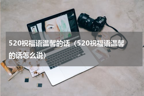 520祝福语温馨的话（520祝福语温馨的话怎么说）
