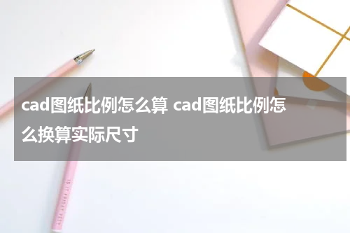 cad图纸比例怎么算 cad图纸比例怎么换算实际尺寸
