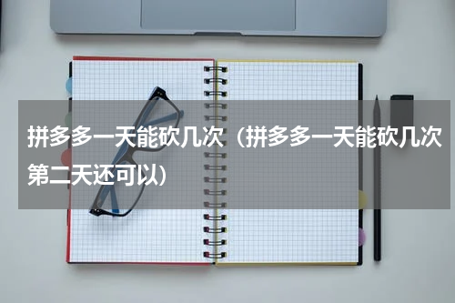 拼多多一天能砍几次（拼多多一天能砍几次第二天还可以）