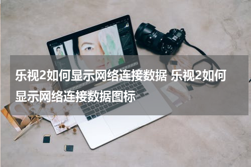 乐视2如何显示网络连接数据 乐视2如何显示网络连接数据图标