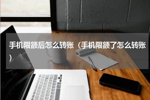 手机限额后怎么转账（手机限额了怎么转账）