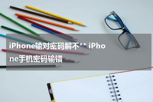 iPhone输对密码解不** iPhone手机密码输错