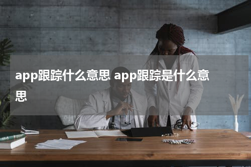 app跟踪什么意思 app跟踪是什么意思