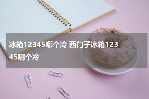 冰箱12345哪个冷 西门子冰箱12345哪个冷