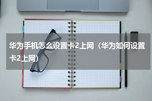 华为手机怎么设置卡2上网（华为如何设置卡2上网）