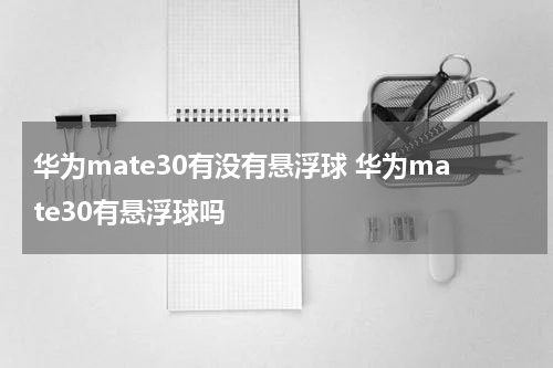 华为mate30有没有悬浮球 华为mate30有悬浮球吗
