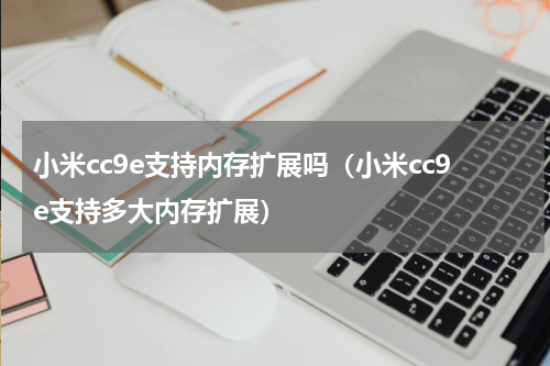 小米cc9e支持内存扩展吗（小米cc9e支持多大内存扩展）