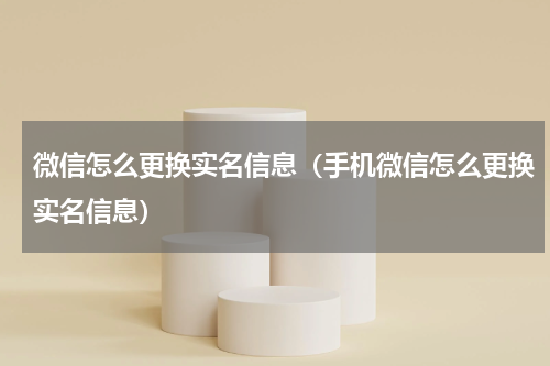 微信怎么更换实名信息（手机微信怎么更换实名信息）