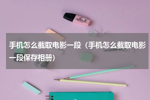 手机怎么截取电影一段（手机怎么截取电影一段保存相册）
