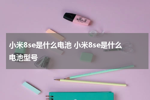 小米8se是什么电池 小米8se是什么电池型号