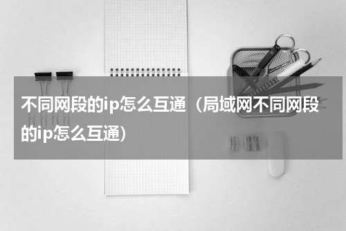 不同网段的ip怎么互通（局域网不同网段的ip怎么互通）