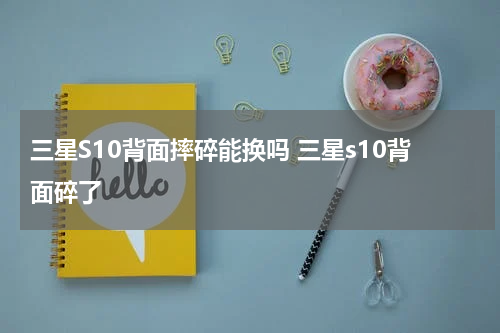 三星S10背面摔碎能换吗 三星s10背面碎了