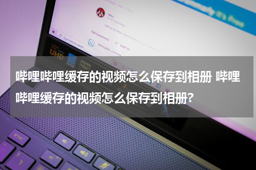 哔哩哔哩缓存的视频怎么保存到相册 哔哩哔哩缓存的视频怎么保存到相册?