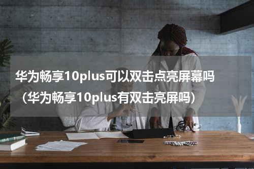 华为畅享10plus可以双击点亮屏幕吗（华为畅享10plus有双击亮屏吗）
