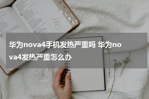 华为nova4手机发热严重吗 华为nova4发热严重怎么办