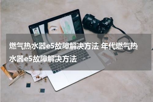 燃气热水器e5故障解决方法 年代燃气热水器e5故障解决方法