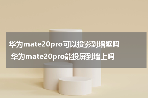华为mate20pro可以投影到墙壁吗 华为mate20pro能投屏到墙上吗