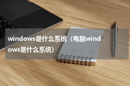 windows是什么系统（电脑windows是什么系统）