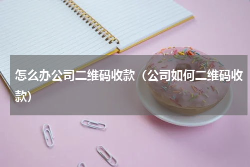 怎么办公司二维码收款（公司如何二维码收款）