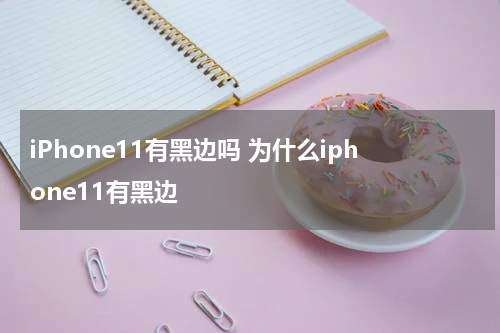 iPhone11有黑边吗 为什么iphone11有黑边