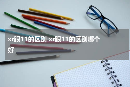 xr跟11的区别 xr跟11的区别哪个好